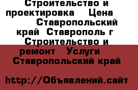 Строительство и проектировка. › Цена ­ 1 000 - Ставропольский край, Ставрополь г. Строительство и ремонт » Услуги   . Ставропольский край